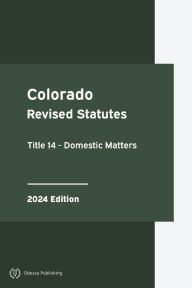 Title: Colorado Revised Statutes Title 14 - Domestic Matters 2024 Edition: Colorado Statutes, Author: Colorado Government