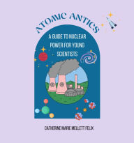 Title: Atomic Antics: A Guide to Nuclear Power for Young Scientists:, Author: Catherine Marie Mellett Felix