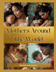 Title: Mothers Around The World: Global Appreciation, Author: Shurbelle John Baptiste