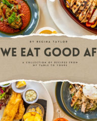 Title: We Eat Good AF: A collection of recipes from my table to yours!, Author: Regina Taylor