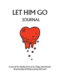 Title: Let Him Go Journal: A Journal for Healing from an Ex, Flings, Heartbreaks, Situationships & Rediscovering Self-Love!, Author: Roial
