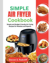 Title: Simple Air Fryer Cookbook: Simple and Budget-Friendly Air-Frying Recipes for Newbies and Experts., Author: Steven S Radcliff