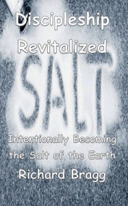 Title: Discipleship Revitalized: Intentionally Becoming the Salt of the Earth:, Author: Richard Bragg