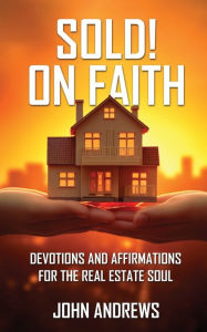 Title: SOLD! ON FAITH: DEVOTIONS AND AFFIRMATIONS FOR THE REAL ESTATE SOUL, Author: John Andrews