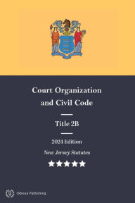 Title: New Jersey Statutes 2024 Edition Title 2B Court Organization and Civil Code: New Jersey Revised Statutes, Author: New Jersey Government