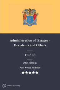 Title: New Jersey Statutes 2024 Edition Title 3B Administration of Estates - Decedents and Others: New Jersey Revised Statutes, Author: New Jersey Government