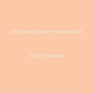 Title: these heavy lungs we breathe with, Author: K. S. Whittaker