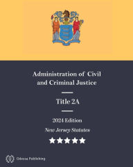 Title: New Jersey Statutes 2024 Edition Title 2A Administration of Civil and Criminal Justice: New Jersey Revised Statutes, Author: New Jersey Government