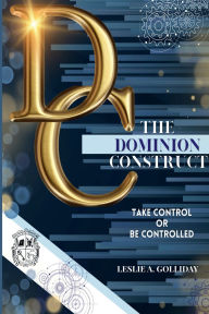 Title: The Dominion Construct: Take Control or Be Controlled, Author: Leslie A. Golliday