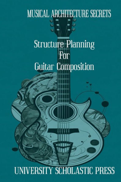 MUSICAL ARCHITECTURE SECRETS: STRUCTURE PLANNING FOR GUITAR COMPOSITION