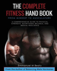 Title: The Complete Fitness Handbook: From Mindset to Musculature:A Comprehensive Guide to Physical Strength, Nutritional Balance, and Mental Resilience, Author: Emmanuel Beaty