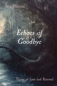 Title: Echoes of Goodbye: Verses of Loss and Renewal, Author: Aria Phoenix