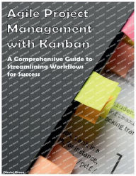 Title: Agile Project Management with Kanban: A Comprehensive Guide to Streamlining Workflows for Success, Author: Daniel Green
