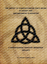 Title: The Impact Of Understanding One's Being In Christ For Empowerment In Ministry: A Professional Ministry Research Project, Author: Dr. Robert Harmon