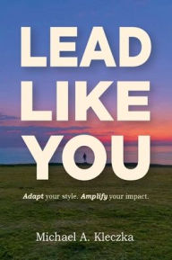 Title: Lead Like You: Adapt Your Style. Amplify Your Impact., Author: Michael Kleczka