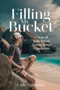 Title: Filling My Bucket: A Year of Solo Travel Across Seven Continents, Author: Cole Sjoholm