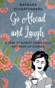 Title: Go Ahead and Laugh! A Year of Almost Completely Not Made-up Stories, Author: Barbara Scharfenberg