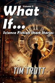 Title: What If... (Vol 2): Science Fiction and Paranormal Short stories, Author: Tim Trott