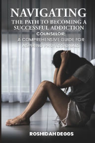 Title: Navigating the Path to Becoming a Successful Addiction Counselor: A Comprehensive Guide for Aspiring Professionals, Author: Roshidah Deggs