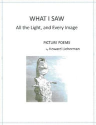 Title: What I Saw: All the Light, and Every Image; Picture Poems, Author: Howard Lieberman