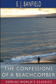 Title: The Confessions of a Beachcomber (Esprios Classics), Author: E J Banfield