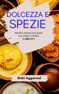 Title: Dolcezza e spezie: spezie e aromi dall'India + zucchero e spezie - 2 libri in 1, Author: Rishi Aggarwal