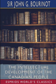 Title: The Intellectual Development of the Canadian People (Esprios Classics): An Historical Review, Author: John G Bourinot