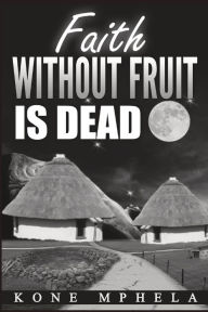 Title: Faith Without Fruit Is Dead, Author: Kone Mphela