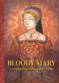 Title: Bloody Mary: A Graphic Biography of Mary Tudor, Author: Kristina Gehrmann
