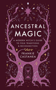 Title: Ancestral Magic: A Modern Witch's Guide to Folk Traditions & Reconnection, Author: Frankie Castanea