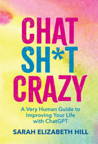 Title: Chat Sh*t Crazy: A Very Human Guide to Improving Your Life with ChatGPT, Author: Sarah Elizabeth Hill