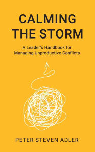 Title: Calming the Storm: A Leader's Handbook for Managing Unproductive Conflicts, Author: Peter Steven Adler Ph.D.