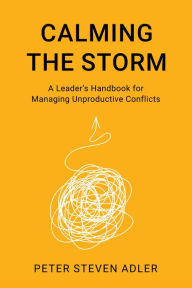 Title: Calming the Storm: A Leader's Handbook for Managing Unproductive Conflicts, Author: Peter Steven Adler Ph.D.