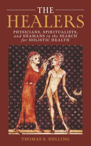 Title: The Healers: Physicians, Spiritualists, and Shamans in the Search for Holistic Health, Author: Thomas S. Helling