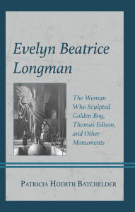 Title: Evelyn Beatrice Longman: The Woman Who Sculpted Golden Boy, Thomas Edison, and Other Monuments, Author: Patricia Hoerth Batchelder