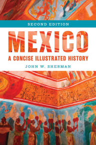 Title: Mexico: A Concise Illustrated History, Author: John W. Sherman