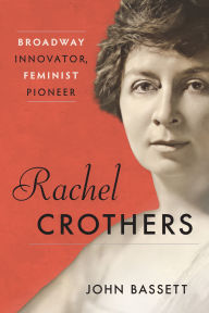 Title: Rachel Crothers: Broadway Innovator, Feminist Pioneer, Author: John Bassett