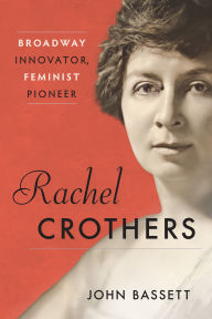 Title: Rachel Crothers: Broadway Innovator, Feminist Pioneer, Author: John Bassett