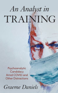 Title: An Analyst in Training: Psychoanalytic Candidacy Amid Covid and Other Distractions, Author: Graeme Daniels