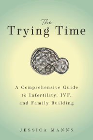 Title: The Trying Time: A Comprehensive Guide to Infertility, IVF, and Family Building, Author: Jessica Manns