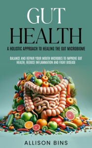 Title: Gut Health: A Holistic Approach to Healing the Gut Microbiome: Balance and Repair Your Mouth Microbes to Improve Gut Health, Reduce Inflammation and Fight Disease, Author: Allison Bins