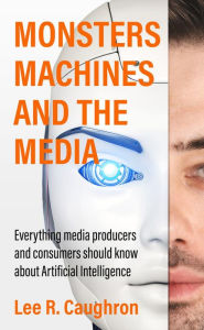 Title: Monsters, Machines, and the Media: Everything Media Producers and Consumers Should Know About Artificial Intelligence, Author: Lee R. Caughron
