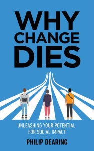 Title: Why Change Dies: Unleashing Your Potential for Social Impact, Author: Philip Dearing