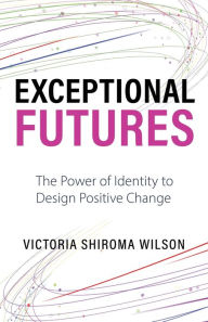 Title: Exceptional Futures: The Power of Identity to Design Positive Change, Author: Victoria Shiroma Wilson
