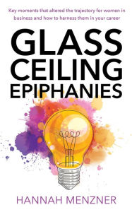 Title: Glass Ceiling Epiphanies: Key Moments That Altered the Trajectory for Women in Business and How to Harness Them in Your Career, Author: Hannah Menzner