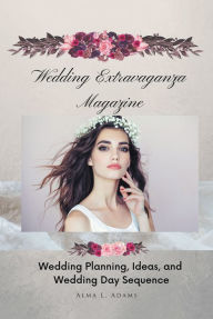 Title: Wedding Extravaganza Magazine: Wedding Planning, Ideas, and Wedding Day Sequence, Author: Alma L. Adams