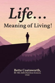Title: Life... Meaning of Living!, Author: Bette Coatsworth Bs-MS Edm Csac