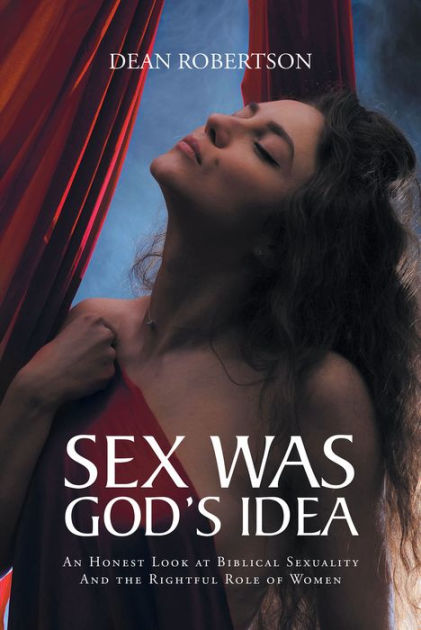 Sex Was Gods Idea An Honest Look At Biblical Sexuality And The Rightful Role Of Women By Dean 2046