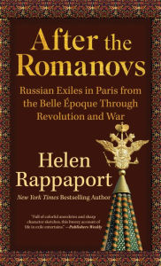 Title: After the Romanovs: Russian Exiles in Paris from the Belle Époque Through Revolution and War, Author: Helen Rappaport