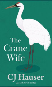 Title: The Crane Wife: A Memoir in Essays, Author: CJ Hauser